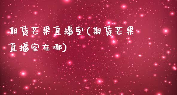 期货芒果直播室(期货芒果直播室在哪)_https://www.dai-osaka.com_外盘期货_第1张