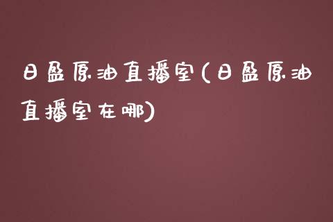 日盈原油直播室(日盈原油直播室在哪)_https://www.dai-osaka.com_原油期货_第1张