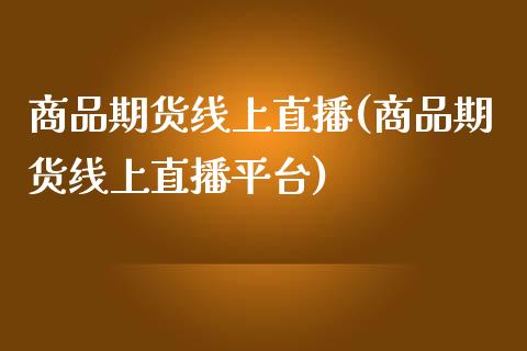 商品期货线上直播(商品期货线上直播平台)_https://www.dai-osaka.com_外汇资讯_第1张