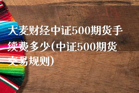 大麦财经中证500期货手续费多少(中证500期货交易规则)_https://www.dai-osaka.com_股指期货_第1张