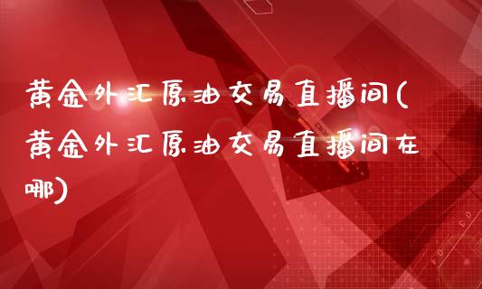 黄金外汇原油交易直播间(黄金外汇原油交易直播间在哪)_https://www.dai-osaka.com_国内期货_第1张