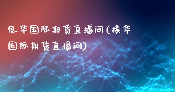 恒华国际期货直播间(横华国际期货直播间)_https://www.dai-osaka.com_外盘期货_第1张