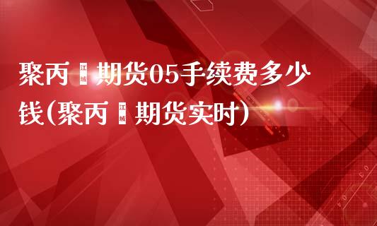 聚丙烯期货05手续费多少钱(聚丙烯期货实时)_https://www.dai-osaka.com_恒生指数_第1张