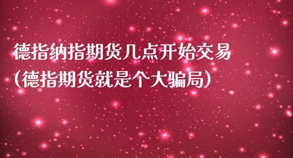 德指纳指期货几点开始交易(德指期货就是个大骗局)_https://www.dai-osaka.com_股指期货_第1张