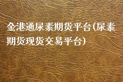 金港通尿素期货平台(尿素期货现货交易平台)_https://www.dai-osaka.com_国内期货_第1张