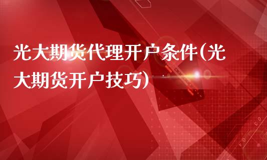 光大期货代理开户条件(光大期货开户技巧)_https://www.dai-osaka.com_国内期货_第1张