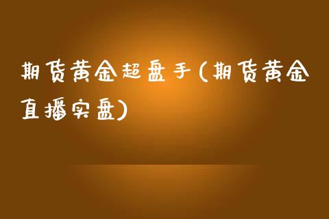 期货黄金超盘手(期货黄金直播实盘)_https://www.dai-osaka.com_原油期货_第1张