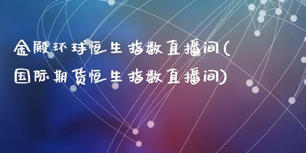 金殿环球恒生指数直播间(国际期货恒生指数直播间)_https://www.dai-osaka.com_股指期货_第1张