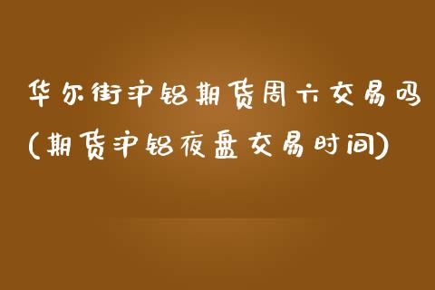 华尔街沪铝期货周六交易吗(期货沪铝夜盘交易时间)_https://www.dai-osaka.com_股指期货_第1张