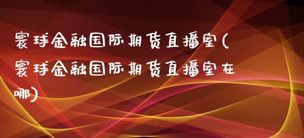 寰球金融国际期货直播室(寰球金融国际期货直播室在哪)_https://www.dai-osaka.com_外汇资讯_第1张