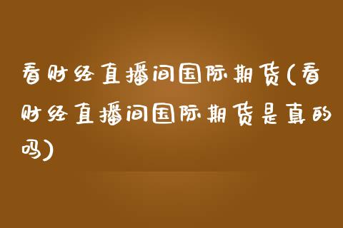 看财经直播间国际期货(看财经直播间国际期货是真的吗)_https://www.dai-osaka.com_原油期货_第1张