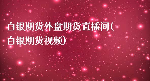 白银期货外盘期货直播间(白银期货视频)_https://www.dai-osaka.com_股票资讯_第1张