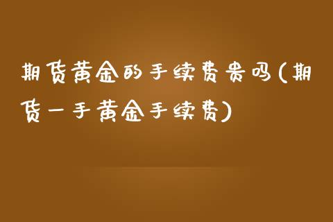 期货黄金的手续费贵吗(期货一手黄金手续费)_https://www.dai-osaka.com_外汇资讯_第1张