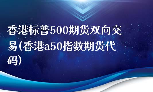 香港标普500期货双向交易(香港a50指数期货代码)_https://www.dai-osaka.com_股指期货_第1张