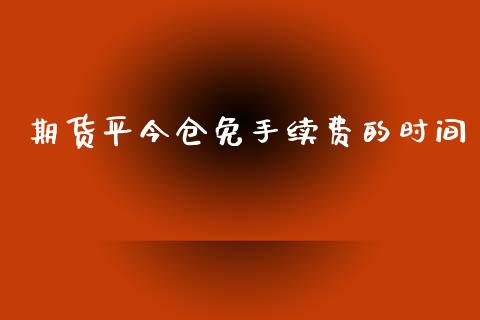 期货平今仓免手续费的时间_https://www.dai-osaka.com_外盘期货_第1张