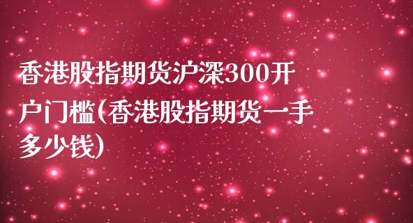 香港股指期货沪深300开户门槛(香港股指期货一手多少钱)_https://www.dai-osaka.com_股指期货_第1张