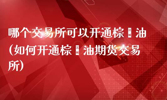 哪个交易所可以开通棕榈油(如何开通棕榈油期货交易所)_https://www.dai-osaka.com_外盘期货_第1张