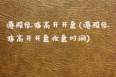 港股恒指高开开盘(港股恒指高开开盘收盘时间)_https://www.dai-osaka.com_外盘期货_第1张