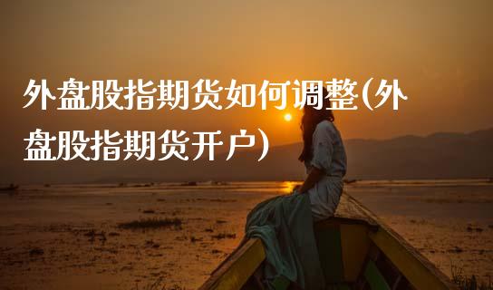 外盘股指期货如何调整(外盘股指期货开户)_https://www.dai-osaka.com_黄金期货_第1张