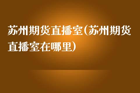 苏州期货直播室(苏州期货直播室在哪里)_https://www.dai-osaka.com_股指期货_第1张